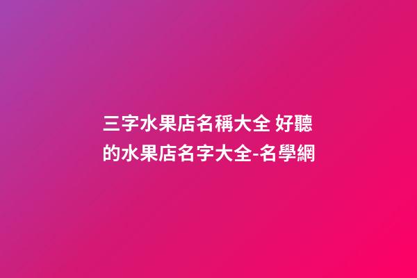三字水果店名稱大全 好聽的水果店名字大全-名學網